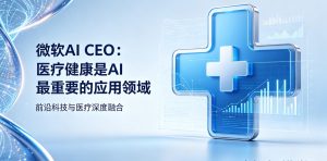 微软AI CEO重磅表态：医疗健康是人工智能最重要应用领域