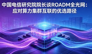 中国电信研究院：ROADM全光网成为算力集群互联优选路径 夯实AI时代算网底座