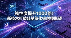 线性度提升 1000 倍！MST 技术突破硅基氮化镓射频核心瓶颈