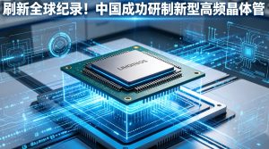 刷新全球纪录！我国成功研制新型高频晶体管 筑牢6G与太赫兹技术发展基石