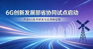 支撑商用落地 6G 创新发展部省协同试点正式启动