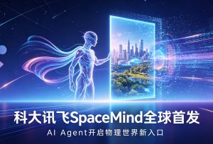 科大讯飞 SpaceMind 全球首发！Agent 打开物理世界新入口
