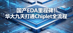 国产 EDA 里程碑！华大九天打通 Chiplet 全流程，为华为韬定律筑牢核心底座