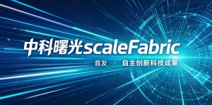 中科曙光 scaleFabric 正式首发 中国高端 RDMA 迈入全栈自研新时代