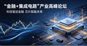 产融聚力赋能芯未来！“金融+集成电路”产业高峰论坛圆满落幕
