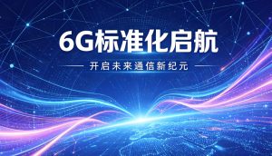 6G 标准化正式启航，产业进入实测验证关键期