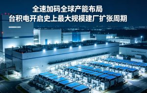 全速加码全球产能布局 台积电开启史上最大规模建厂扩张周期