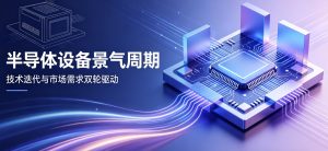 半导体设备开启超长景气超级周期 行业景气度远超市场预期