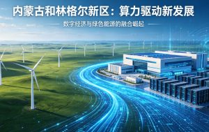 内蒙古和林格尔新区：算力驱动新发展 北疆 “中国云谷” 筑就国家绿色算力高地