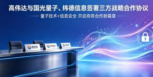 三方携手构筑金融量子安全底座 高伟达、国光量子、纬德信息签署战略合作协议