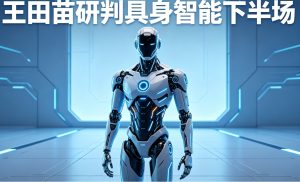 王田苗深度研判具身智能下半场：行业进入 “高热度、高投入、高试错、高不确定性” 发展周期