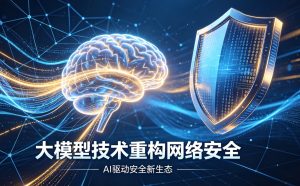 大模型技术全面重构网络安全全维度 重塑攻防范式筑牢数字安全屏障