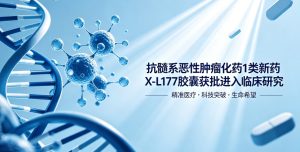 重磅突破！国产1类创新药X-L177胶囊获批临床 填补抗髓系恶性肿瘤治疗创新空白