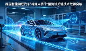 攻克智能汽车感知核心瓶颈 我国智能网联汽车 “神经末梢” 计量测试关键技术实现全链条突破