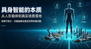 郑南宁院士解读具身智能：人形仅为载体，技术核心是落地真实产业难题