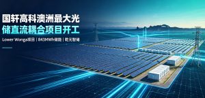 国轩高科承建澳洲最大光储直流耦合项目正式开工 中国储能技术出海再树标杆