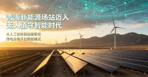 数智赋能高原绿电 青海新能源场站全面迈入无人值守智能新时代