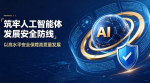 筑牢人工智能体发展安全防线 统筹创新发展与风险防控护航产业行稳致远