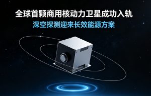 全球首颗商用核动力卫星 BOHR 成功入轨 氚基微型核电技术解锁深空探测全新动力方案
