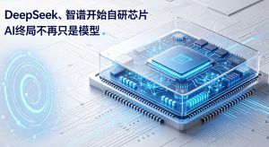 DeepSeek、智谱启动自研芯片研发，行业共识：AI 终局不再只有模型