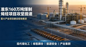 攻坚提速总投资 398 亿元！准东 160 万吨煤制烯烃项目全面掀起建设热潮