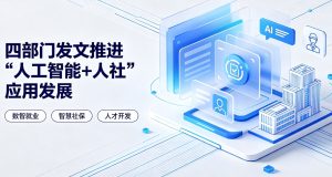 四部门联合印发实施意见 全面推进 “人工智能 + 人社” 深度融合应用