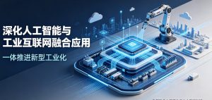 深化人工智能与工业互联网融合应用 一体推进新型工业化