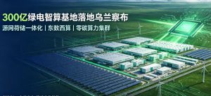 总投资 300 亿元！普洛斯携手乌兰察布共建 GW 级绿电智算基地 筑牢东数西算零碳算力底座