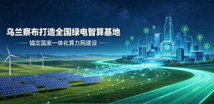 锚定国家一体化算力网建设 乌兰察布聚力打造全国标杆绿电智算基地