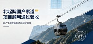 北起院自研国产索道项目圆满通过国家验收 高端索道国产化再获重大突破