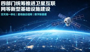 四部门联合印发指导意见 统筹加强卫星互联网等新型基础设施配套规划建设