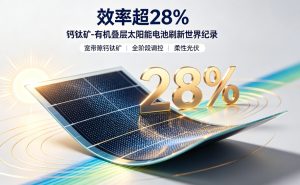 超 28% 刷新全球纪录！中科院团队钙钛矿 – 有机叠层太阳能电池取得里程碑突破