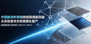 国产新材料多点突破全链条自主创新提速 硬核成果支撑高端产业自主可控