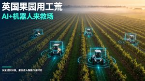 AI 机器人破解英国果园用工荒，智能采摘设备规模化落地重塑英伦果蔬产业