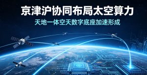 京津沪三地协同布局太空算力 多维平台构筑天地一体空天数字新底座