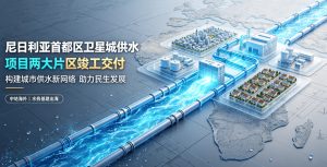 双线竣工通水惠民生 中地海外尼日利亚首都区卫星城供水项目两大片区圆满交付