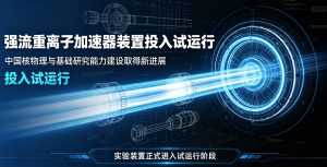 大国重器再添新翼！强流重离子加速器装置正式投入试运行