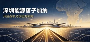 深圳能源落子加纳 50MW 光伏项目，正式开启西非光伏出海全新格局