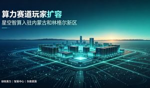算力赛道扩容提速！星空智算 4.5 亿智算项目落地和林格尔新区 壮大国家绿色算力集群