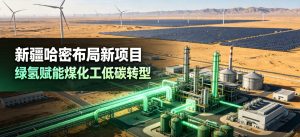 戈壁氢能赋能产业升级 新疆哈密落地大型绿氢耦合煤化工项目 助推传统化工低碳转型