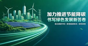 加力推进节能降碳，书写绿色发展新答卷