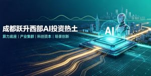 资本持续加码 全链生态成型 成都跃升中国西部 AI 投资核心热土