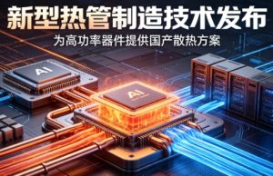 中国科学家领衔攻克热管制造国际难题 新型电化学增材热管技术赋能 AI 高热流散热