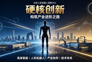 北京人形机器人创新中心：“硬核创新” 构筑产业进阶之路