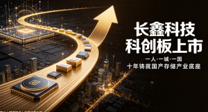 芯片巨舰长鑫科技登陆科创板上市：一人、一城、一国，书写国产存储产业十年突围史诗