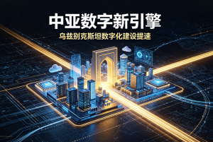 中亚数字新引擎：乌兹别克斯坦数字化建设全面提速，打造区域信息技术枢纽