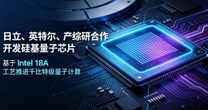 日立、英特尔、产综研达成三方战略合作，依托 Intel 18A 工艺攻坚硅自旋量子芯片规模化量产