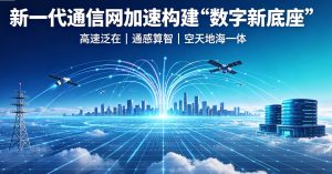 新一代通信网加速构建 “数字新底座” 筑牢智能时代基础设施根基