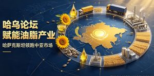 哈乌区域合作论坛赋能油脂全产业链 哈萨克斯坦稳固中亚油脂市场龙头地位