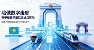 哈俄数字走廊试点落地 实现跨境电子报关单证互通 欧亚物流数字化提速